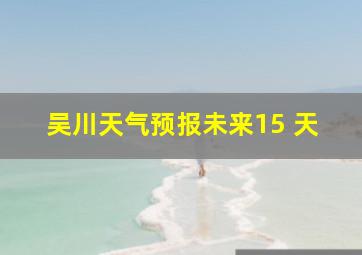 吴川天气预报未来15 天